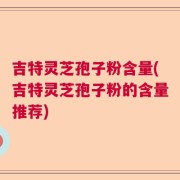 吉特灵芝孢子粉含量(吉特灵芝孢子粉的含量推荐)