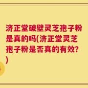 济正堂破壁灵芝孢子粉是真的吗(济正堂灵芝孢子粉是否真的有效？)