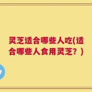 灵芝适合哪些人吃(适合哪些人食用灵芝？)