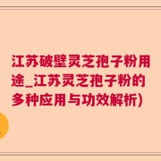 江苏破壁灵芝孢子粉用途_江苏灵芝孢子粉的多种应用与功效解析)