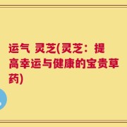 运气 灵芝(灵芝：提高幸运与健康的宝贵草药)