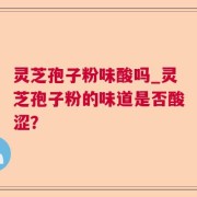 灵芝孢子粉味酸吗_灵芝孢子粉的味道是否酸涩？