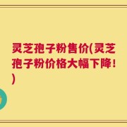 灵芝孢子粉售价(灵芝孢子粉价格大幅下降！)