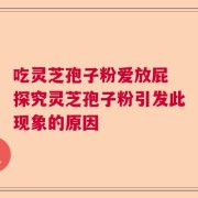 吃灵芝孢子粉爱放屁 探究灵芝孢子粉引发此现象的原因