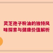 灵芝孢子粉油的独特风味探索与健康价值解析