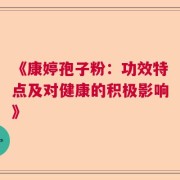 《康婷孢子粉：功效特点及对健康的积极影响》