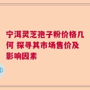 宁洱灵芝孢子粉价格几何 探寻其市场售价及影响因素