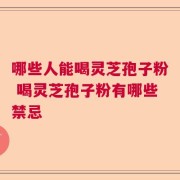 哪些人能喝灵芝孢子粉 喝灵芝孢子粉有哪些禁忌