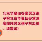 北京华夏仙谷堂灵芝孢子粉北京华夏仙谷堂深度提纯灵芝孢子粉出现，请尝试)