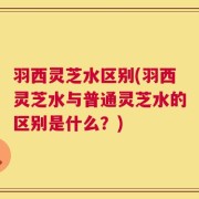 羽西灵芝水区别(羽西灵芝水与普通灵芝水的区别是什么？)