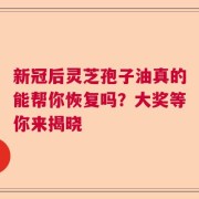 新冠后灵芝孢子油真的能帮你恢复吗？大奖等你来揭晓