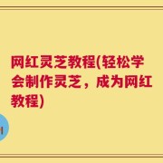 网红灵芝教程(轻松学会制作灵芝，成为网红教程)
