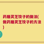 药膳灵芝饺子的做法(做药膳灵芝饺子的方法)