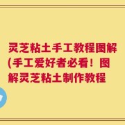 灵芝粘土手工教程图解(手工爱好者必看！图解灵芝粘土制作教程