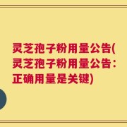 灵芝孢子粉用量公告(灵芝孢子粉用量公告：正确用量是关键)