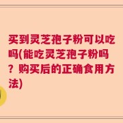 买到灵芝孢子粉可以吃吗(能吃灵芝孢子粉吗？购买后的正确食用方法)