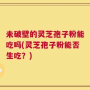 未破壁的灵芝孢子粉能吃吗(灵芝孢子粉能否生吃？)