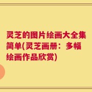 灵芝的图片绘画大全集简单(灵芝画册：多幅绘画作品欣赏)