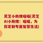 灵芝小助理喵喵(灵芝AI小助理：喵喵，为你定制专属智慧生活)