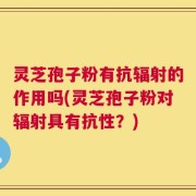 灵芝孢子粉有抗辐射的作用吗(灵芝孢子粉对辐射具有抗性？)