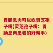 胃肠息肉可以吃灵芝孢子粉(灵芝孢子粉：胃肠息肉患者的好帮手)