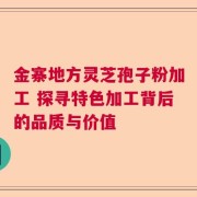 金寨地方灵芝孢子粉加工 探寻特色加工背后的品质与价值
