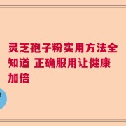 灵芝孢子粉实用方法全知道 正确服用让健康加倍