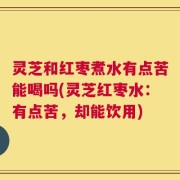 灵芝和红枣煮水有点苦能喝吗(灵芝红枣水：有点苦，却能饮用)