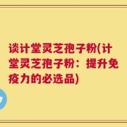 谈计堂灵芝孢子粉(计堂灵芝孢子粉：提升免疫力的必选品)