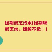 经期灵芝泡水(经期喝灵芝水，缓解不适！)