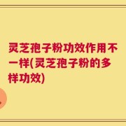 灵芝孢子粉功效作用不一样(灵芝孢子粉的多样功效)