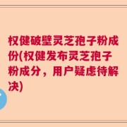 权健破壁灵芝孢子粉成份(权健发布灵芝孢子粉成分，用户疑虑待解决)