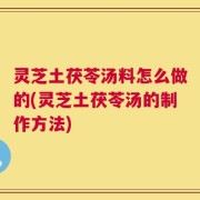 灵芝土茯苓汤料怎么做的(灵芝土茯苓汤的制作方法)