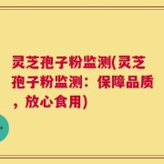 灵芝孢子粉监测(灵芝孢子粉监测：保障品质，放心食用)