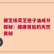 健芝缘灵芝孢子油成分探秘：健康背后的天然奥秘