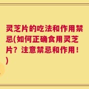 灵芝片的吃法和作用禁忌(如何正确食用灵芝片？注意禁忌和作用！)