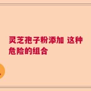 灵芝孢子粉添加 这种危险的组合