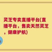 灵芝专卖直播平台(直播平台，售卖天然灵芝，健康护航)