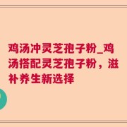 鸡汤冲灵芝孢子粉_鸡汤搭配灵芝孢子粉，滋补养生新选择