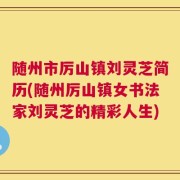 随州市厉山镇刘灵芝简历(随州厉山镇女书法家刘灵芝的精彩人生)