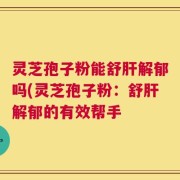 灵芝孢子粉能舒肝解郁吗(灵芝孢子粉：舒肝解郁的有效帮手