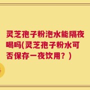 灵芝孢子粉泡水能隔夜喝吗(灵芝孢子粉水可否保存一夜饮用？)