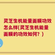 灵芝生机能量面膜功效怎么样(灵芝生机能量面膜的功效如何？)
