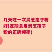 几天吃一次灵芝孢子粉好(定期食用灵芝孢子粉的正确频率)