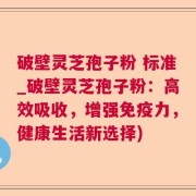 破壁灵芝孢子粉 标准_破壁灵芝孢子粉:高效吸收,增强免疫力,健康生活新选择)