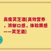 高度灵芝酒(高效营养，浓郁口感，体验质感——灵芝酒)