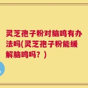 灵芝孢子粉对脑鸣有办法吗(灵芝孢子粉能缓解脑鸣吗？)