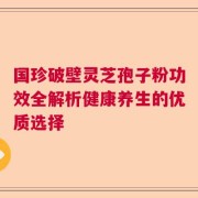 国珍破壁灵芝孢子粉功效全解析健康养生的优质选择