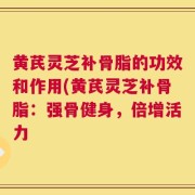 黄芪灵芝补骨脂的功效和作用(黄芪灵芝补骨脂：强骨健身，倍增活力