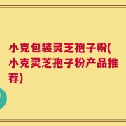 小克包装灵芝孢子粉(小克灵芝孢子粉产品推荐)